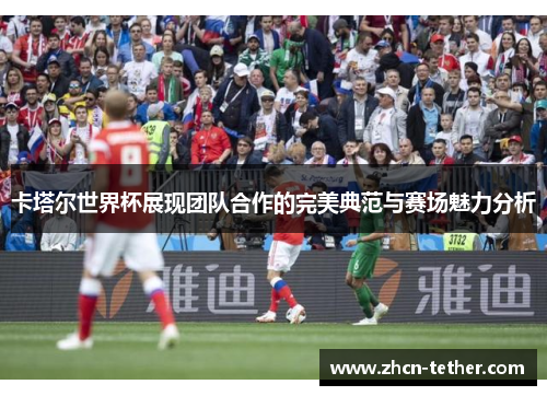 卡塔尔世界杯展现团队合作的完美典范与赛场魅力分析 卡塔尔世界杯展现团队合作的完美典范与赛场魅力分析