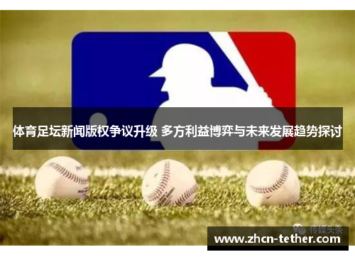 体育足坛新闻版权争议升级 多方利益博弈与未来发展趋势探讨