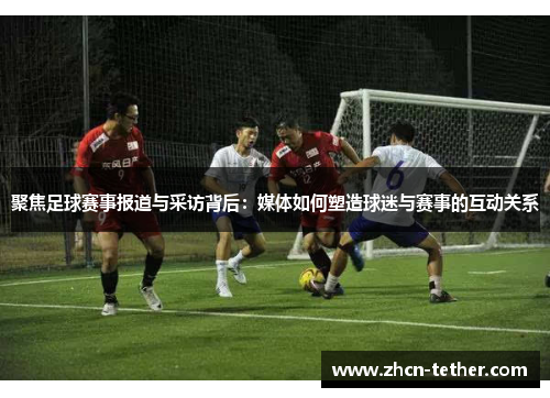 聚焦足球赛事报道与采访背后：媒体如何塑造球迷与赛事的互动关系