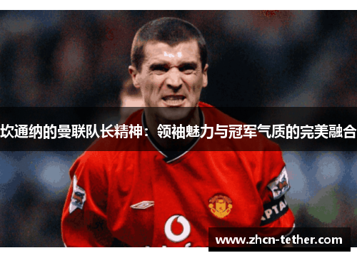 坎通纳的曼联队长精神：领袖魅力与冠军气质的完美融合