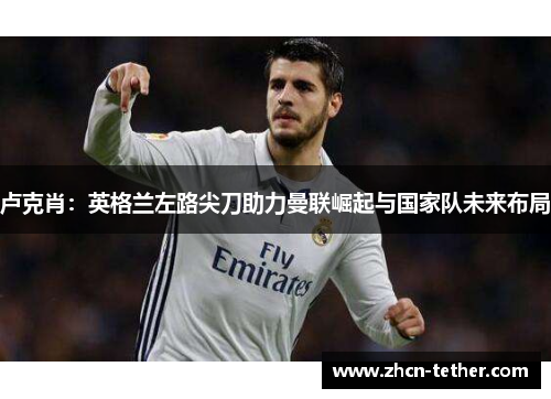 卢克肖：英格兰左路尖刀助力曼联崛起与国家队未来布局