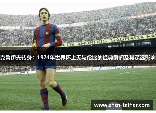 克鲁伊夫转身：1974年世界杯上无与伦比的经典瞬间及其深远影响