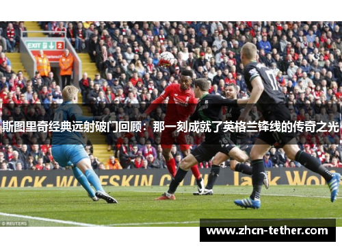 斯图里奇经典远射破门回顾：那一刻成就了英格兰锋线的传奇之光