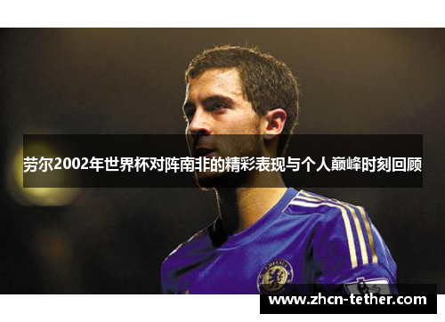 劳尔2002年世界杯对阵南非的精彩表现与个人巅峰时刻回顾