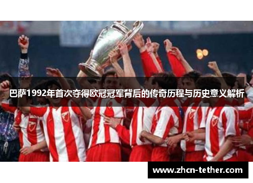 巴萨1992年首次夺得欧冠冠军背后的传奇历程与历史意义解析