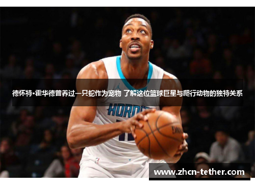 德怀特·霍华德曾养过一只蛇作为宠物 了解这位篮球巨星与爬行动物的独特关系