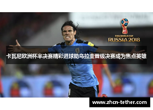 卡瓦尼欧洲杯半决赛精彩进球助乌拉圭晋级决赛成为焦点英雄