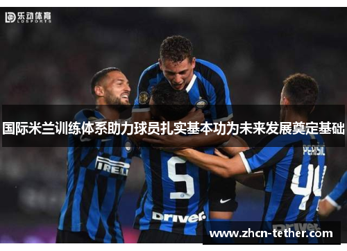 国际米兰训练体系助力球员扎实基本功为未来发展奠定基础