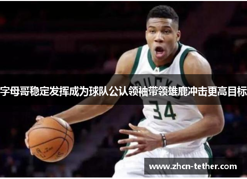 字母哥稳定发挥成为球队公认领袖带领雄鹿冲击更高目标