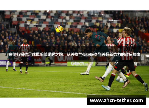 布伦特福德足球俱乐部崛起之路:从英格兰低级联赛到英超新势力的背后故事 布伦特福德足球俱乐部崛起之路:从英格兰低级联赛到英超新势力的背后故事